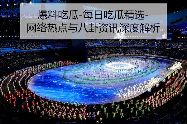 爆料吃瓜-每日吃瓜精选-网络热点与八卦资讯深度解析